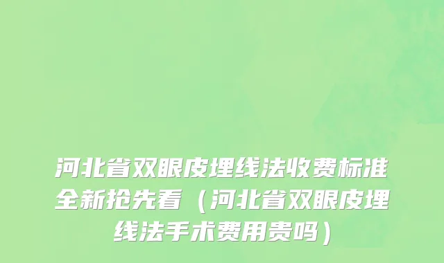 河北省双眼皮埋线法收费标准全新抢先看（河北省双眼皮埋线法手术费用贵吗）