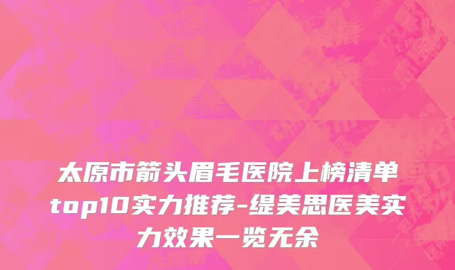 太原市箭头眉毛医院上榜清单top10实力推荐-缇美思医美实力效果一览无余