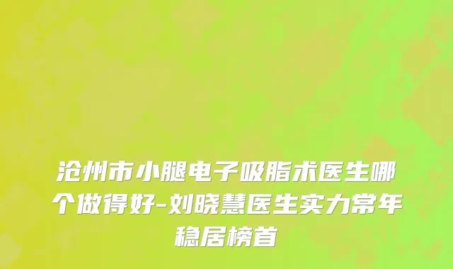 沧州市小腿电子吸脂术医生哪个做得好-刘晓慧医生实力常年稳居榜首
