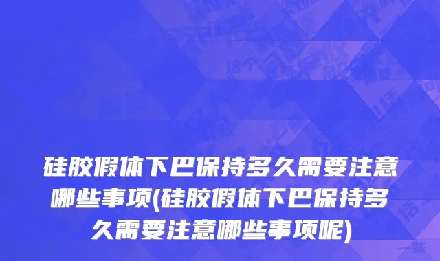 硅胶假体下巴保持多久需要注意哪些事项(硅胶假体下巴保持多久需要注意哪些事项呢)