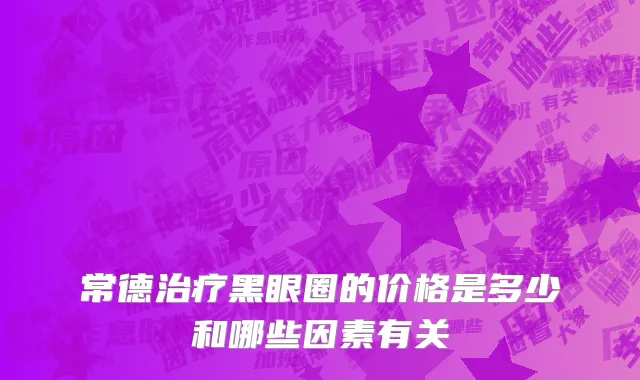 常德治疗黑眼圈的价格是多少和哪些因素有关