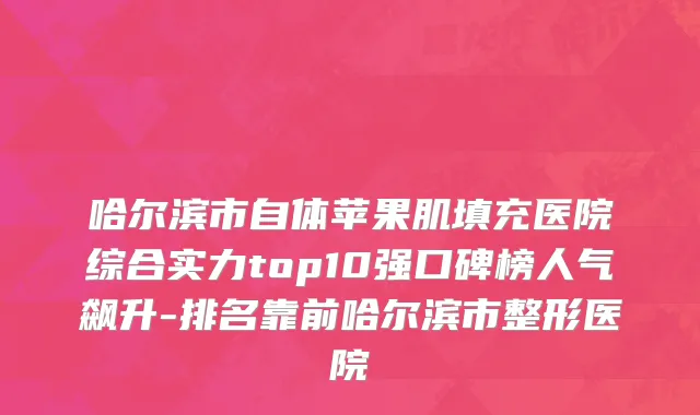 哈尔滨市自体苹果肌填充医院综合实力top10强口碑榜人气飙升-排名靠前哈尔滨市整形医院
