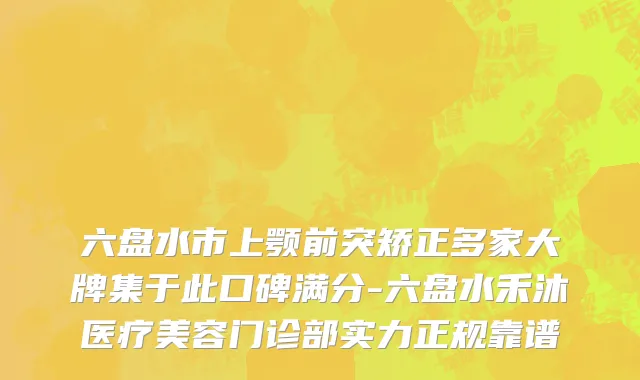 六盘水市上颚前突矫正多家大牌集于此口碑满分-六盘水禾沐医疗美容门诊部实力正规靠谱