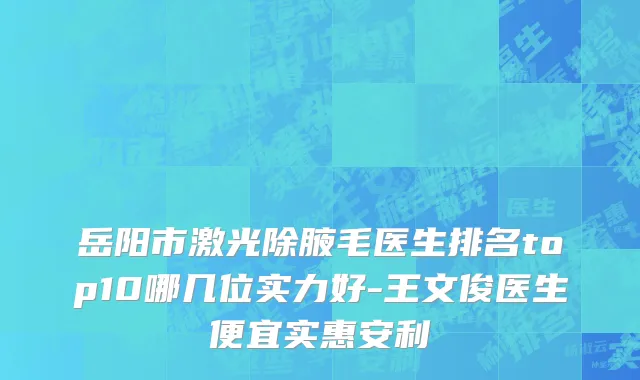 岳阳市激光除腋毛医生排名top10哪几位实力好-王文俊医生便宜实惠安利