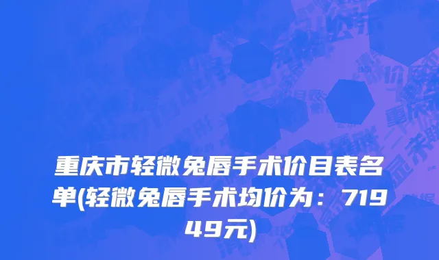 重庆市轻微兔唇手术价目表名单(轻微兔唇手术均价为：71949元)