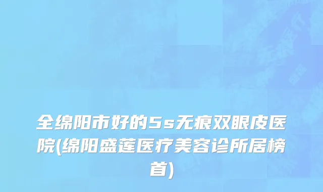 全绵阳市好的5s无痕双眼皮医院(绵阳盛莲医疗美容诊所居榜首)
