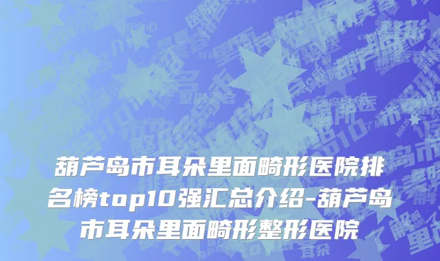 葫芦岛市耳朵里面畸形医院排名榜top10强汇总介绍-葫芦岛市耳朵里面畸形整形医院