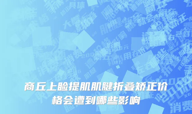 商丘上睑提肌肌腱折叠矫正价格会遭到哪些影响