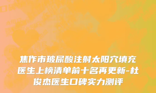 焦作市玻尿酸注射太阳穴填充医生上榜清单前十名再更新-杜俊杰医生口碑实力测评