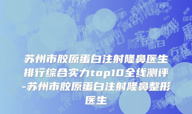 苏州市胶原蛋白注射隆鼻医生排行综合实力top10全线测评-苏州市胶原蛋白注射隆鼻整形医生