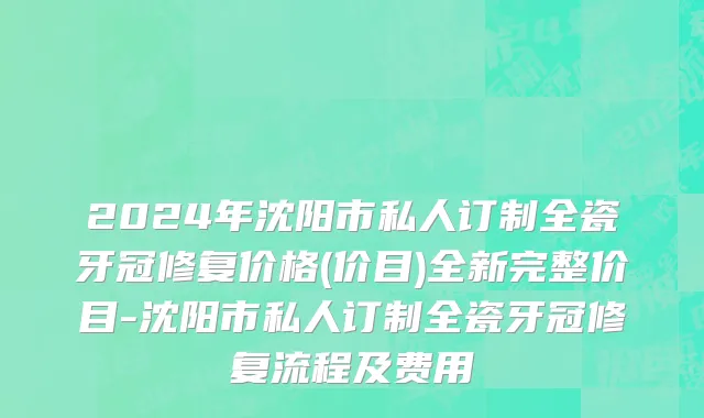 2024年沈阳市私人订制全瓷牙冠修复价格(价目)全新完整价目-沈阳市私人订制全瓷牙冠修复流程及费用