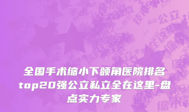 全国手术缩小下颌角医院排名top20强公立私立全在这里-盘点实力专家