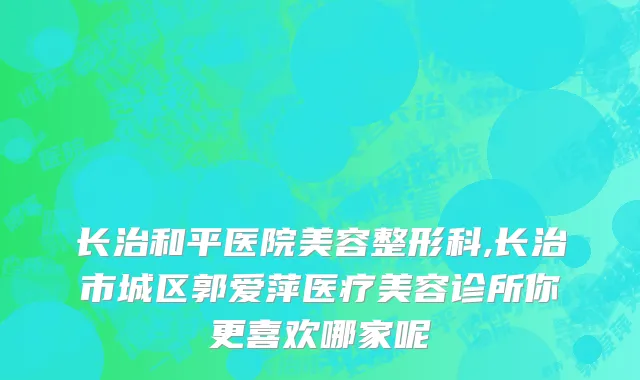 长治和平医院美容整形科,长治市城区郭爱萍医疗美容诊所你更喜欢哪家呢