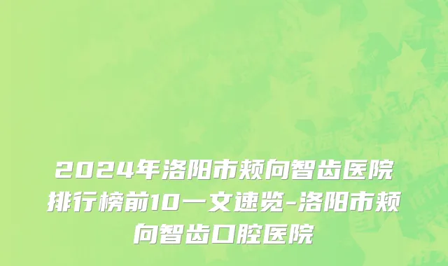 2024年洛阳市颊向智齿医院排行榜前10一文速览-洛阳市颊向智齿口腔医院