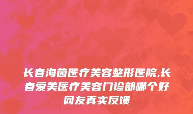 长春海茵医疗美容整形医院,长春爱美医疗美容门诊部哪个好网友真实反馈