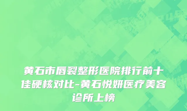 黄石市唇裂整形医院排行前十佳硬核对比-黄石悦妍医疗美容诊所上榜