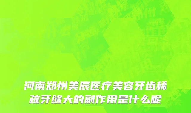 河南郑州美辰医疗美容牙齿稀疏牙缝大的副作用是什么呢