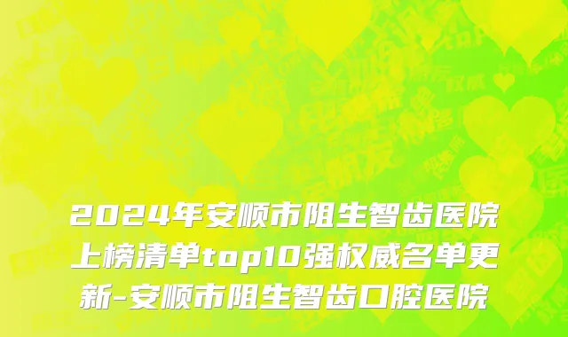 2024年安顺市阻生智齿医院上榜清单top10强权威名单更新-安顺市阻生智齿口腔医院