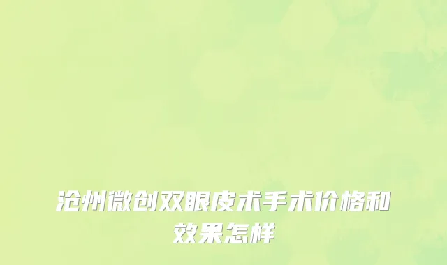 沧州微创双眼皮术手术价格和效果怎样