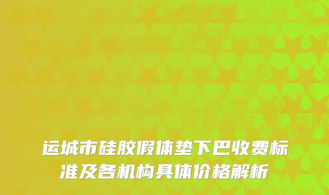 运城市硅胶假体垫下巴收费标准及各机构具体价格解析
