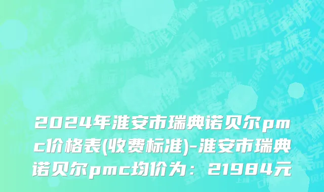 2024年淮安市瑞典诺贝尔pmc价格表(收费标准)-淮安市瑞典诺贝尔pmc均价为：21984元