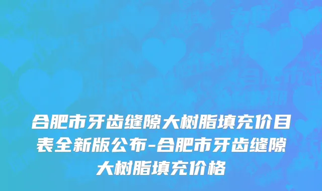合肥市牙齿缝隙大树脂填充价目表全新版公布-合肥市牙齿缝隙大树脂填充价格