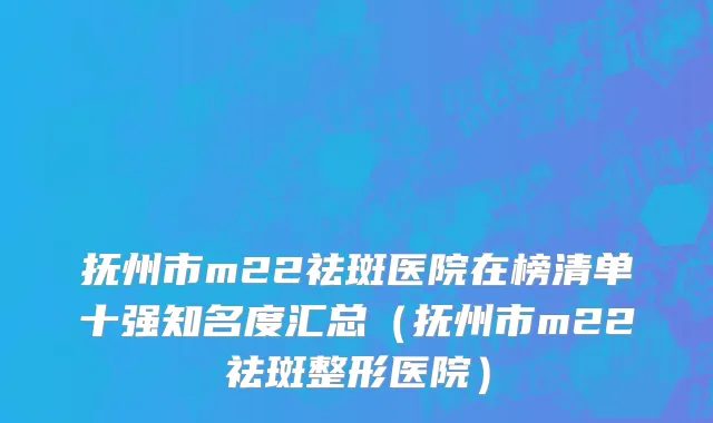 抚州市m22祛斑医院在榜清单十强知名度汇总（抚州市m22祛斑整形医院）
