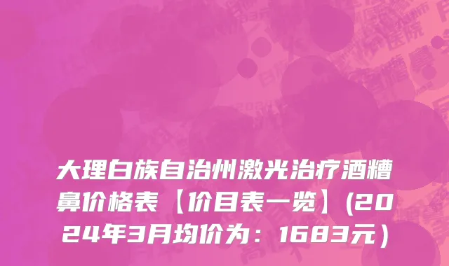 大理白族自治州激光治疗酒糟鼻价格表【价目表一览】(2024年3月均价为：1683元）