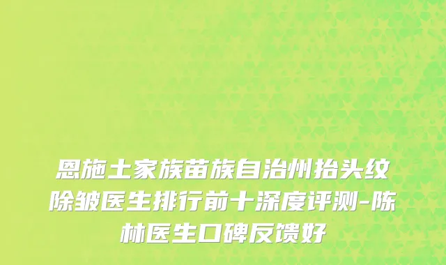 恩施土家族苗族自治州抬头纹除皱医生排行前十深度评测-陈林医生口碑反馈好