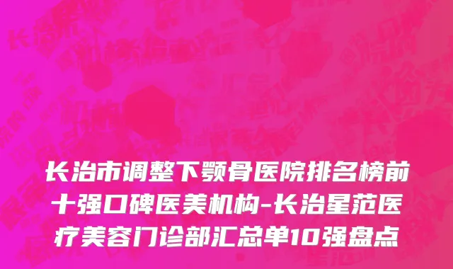 长治市调整下颚骨医院排名榜前十强口碑医美机构-长治星范医疗美容门诊部汇总单10强盘点