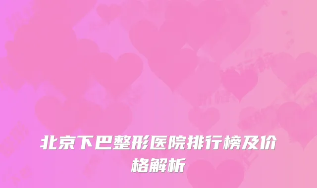 北京下巴整形医院排行榜及价格解析