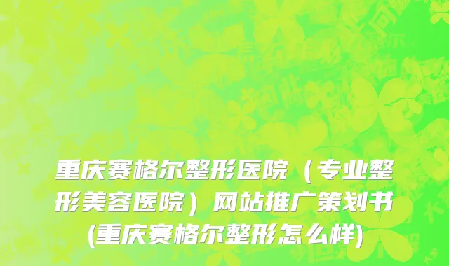 重庆赛格尔整形医院（专业整形美容医院）网站推广策划书(重庆赛格尔整形怎么样)