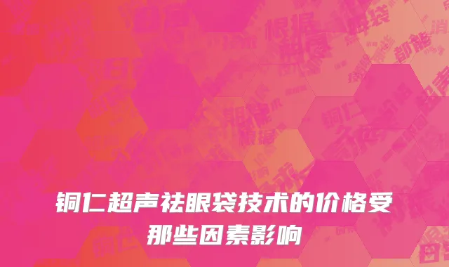 铜仁超声祛眼袋技术的价格受那些因素影响