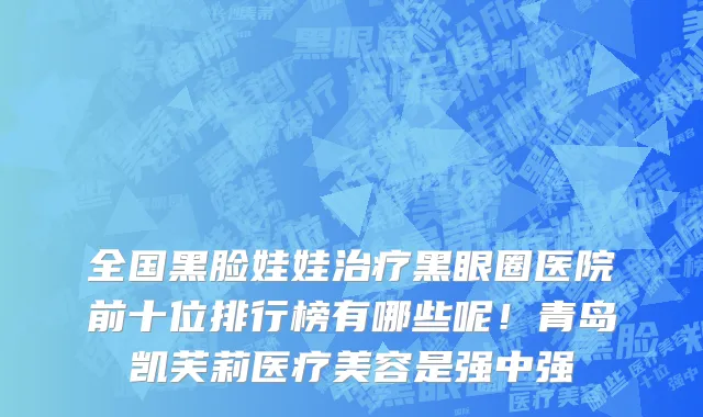 全国黑脸娃娃治疗黑眼圈医院前十位排行榜有哪些呢!青岛凯芙莉医疗美容是强中强