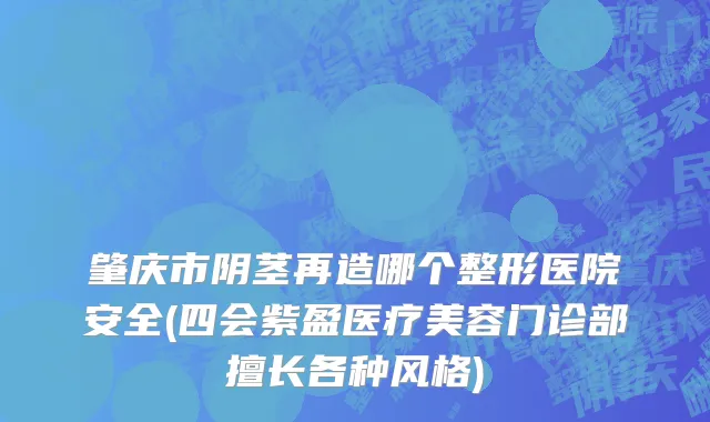 肇庆市阴茎再造哪个整形医院安全(四会紫盈医疗美容门诊部擅长各种风格)