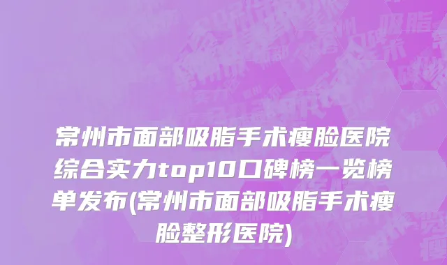 常州市面部吸脂手术瘦脸医院综合实力top10口碑榜一览榜单发布(常州市面部吸脂手术瘦脸整形医院)