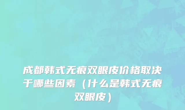 成都韩式无痕双眼皮价格取决于哪些因素（什么是韩式无痕双眼皮）