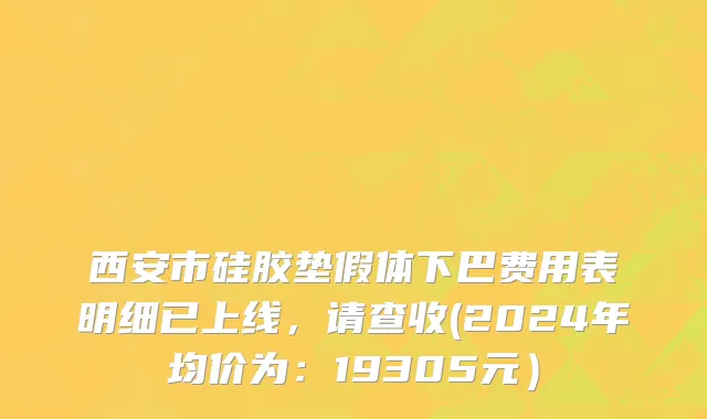西安市硅胶垫假体下巴费用表明细已上线，请查收(2024年均价为：19305元）