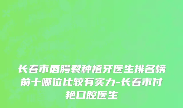 长春市唇腭裂种植牙医生排名榜前十哪位比较有实力-长春市付艳口腔医生