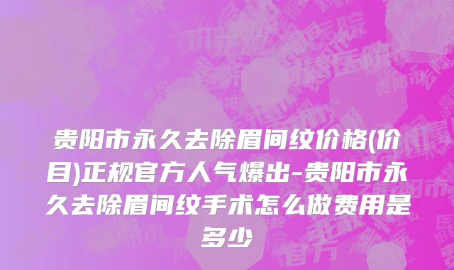 贵阳市永久去除眉间纹价格(价目)正规官方人气爆出-贵阳市永久去除眉间纹手术怎么做费用是多少