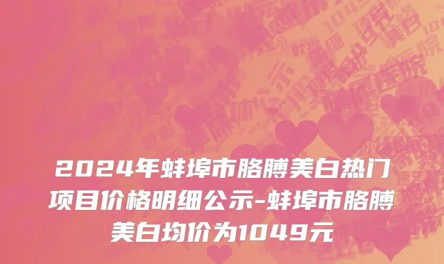 2024年蚌埠市胳膊美白热门项目价格明细公示-蚌埠市胳膊美白均价为1049元