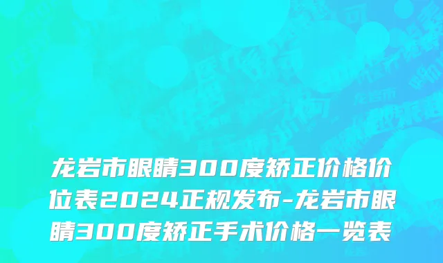 龙岩市眼睛300度矫正价格价位表2024正规发布-龙岩市眼睛300度矫正手术价格一览表