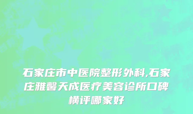 石家庄市中医院整形外科,石家庄雅馨天成医疗美容诊所口碑横评哪家好