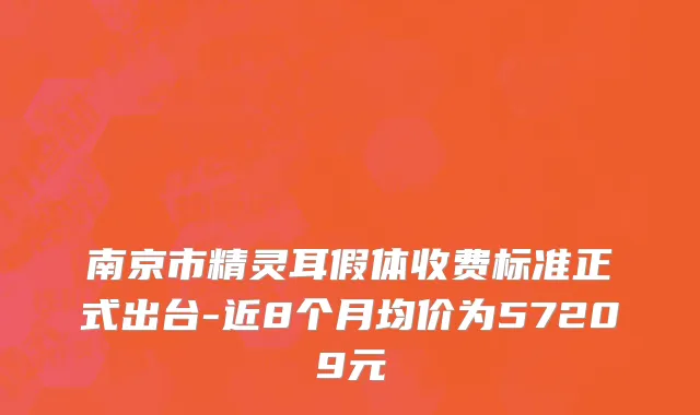南京市精灵耳假体收费标准正式出台-近8个月均价为57209元