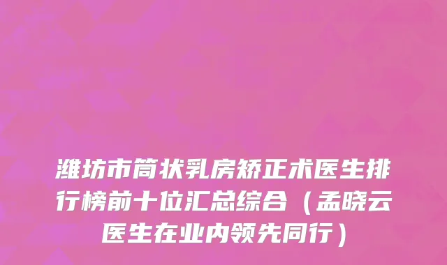 潍坊市筒状乳房矫正术医生排行榜前十位汇总综合（孟晓云医生在业内领先同行）