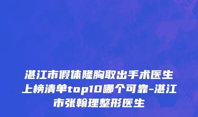 湛江市假体隆胸取出手术医生上榜清单top10哪个可靠-湛江市张翰理整形医生