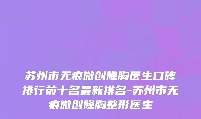 苏州市无痕微创隆胸医生口碑排行前十名最新排名-苏州市无痕微创隆胸整形医生