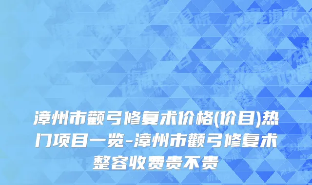 漳州市颧弓修复术价格(价目)热门项目一览-漳州市颧弓修复术整容收费贵不贵