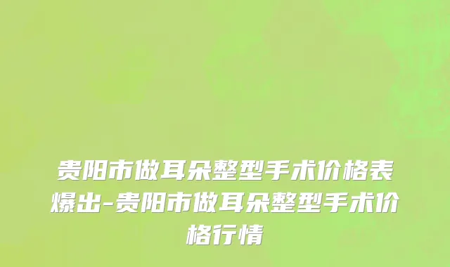 贵阳市做耳朵整型手术价格表爆出-贵阳市做耳朵整型手术价格行情