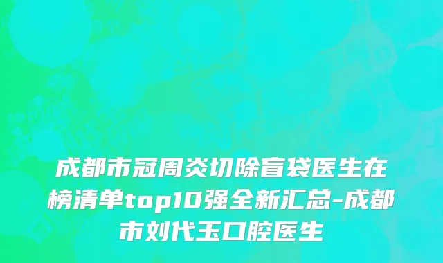 成都市冠周炎切除盲袋医生在榜清单top10强全新汇总-成都市刘代玉口腔医生
